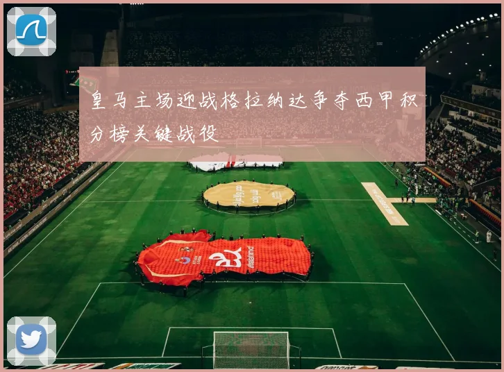 皇马主场迎战格拉纳达争夺西甲积分榜关键战役