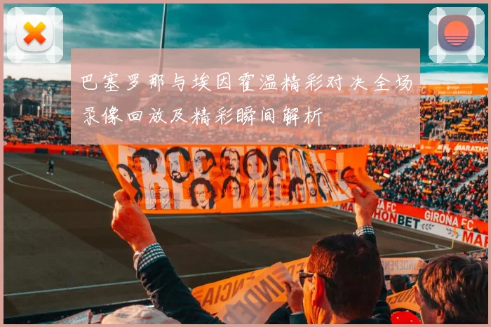 巴塞罗那与埃因霍温精彩对决全场录像回放及精彩瞬间解析