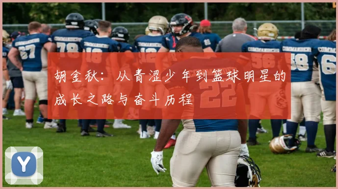 胡金秋：从青涩少年到篮球明星的成长之路与奋斗历程