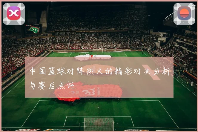 中国篮球对阵热火的精彩对决分析与赛后点评