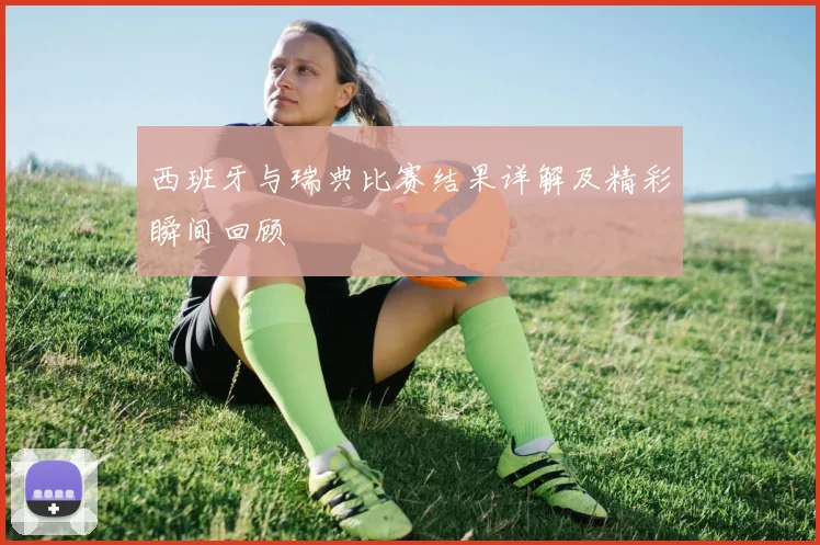 西班牙与瑞典比赛结果详解及精彩瞬间回顾