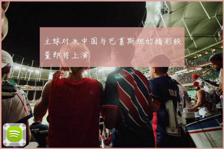 主球对决中国与巴基斯坦的精彩较量即将上演