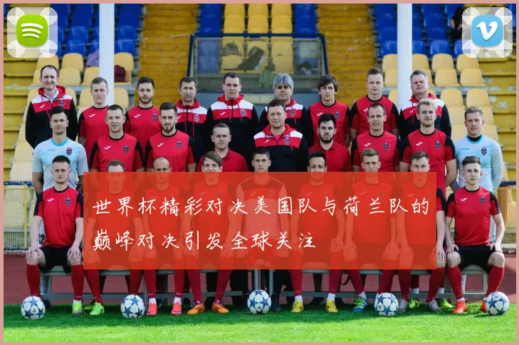 世界杯精彩对决美国队与荷兰队的巅峰对决引发全球关注