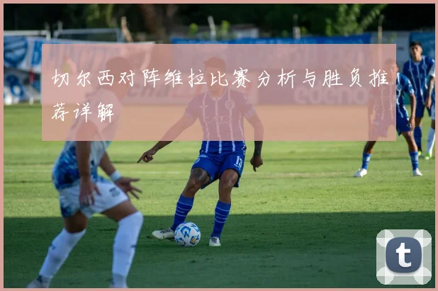 切尔西对阵维拉比赛分析与胜负推荐详解