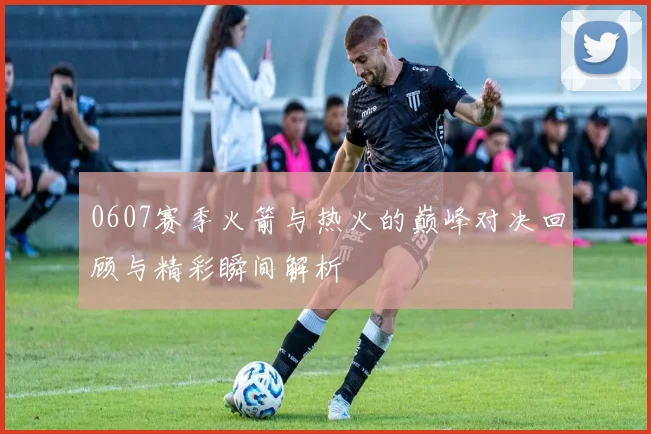 0607赛季火箭与热火的巅峰对决回顾与精彩瞬间解析