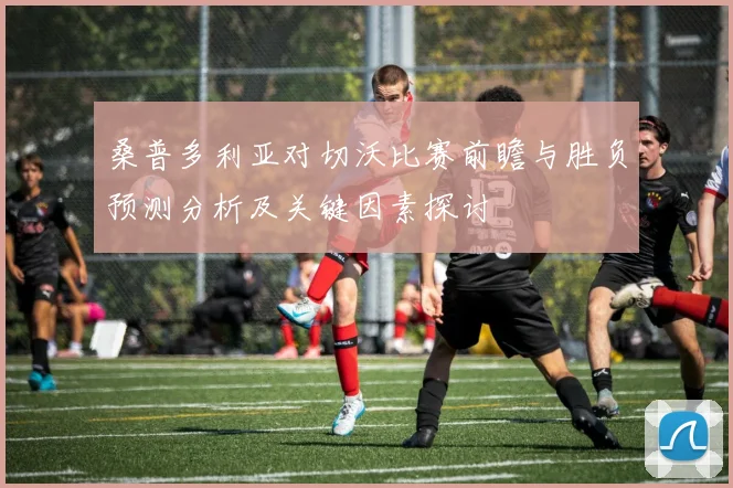 桑普多利亚对切沃比赛前瞻与胜负预测分析及关键因素探讨