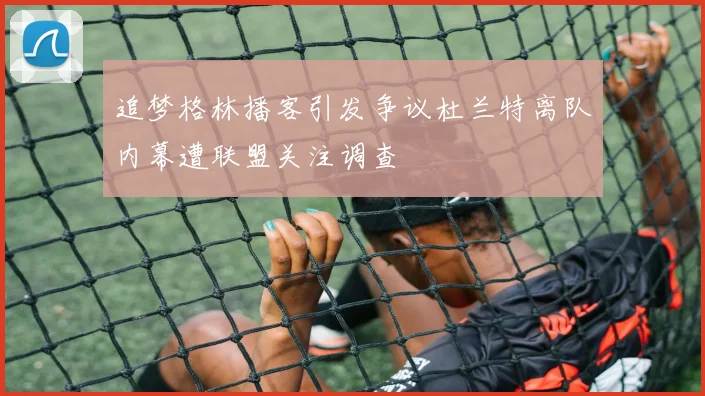 追梦格林播客引发争议杜兰特离队内幕遭联盟关注调查