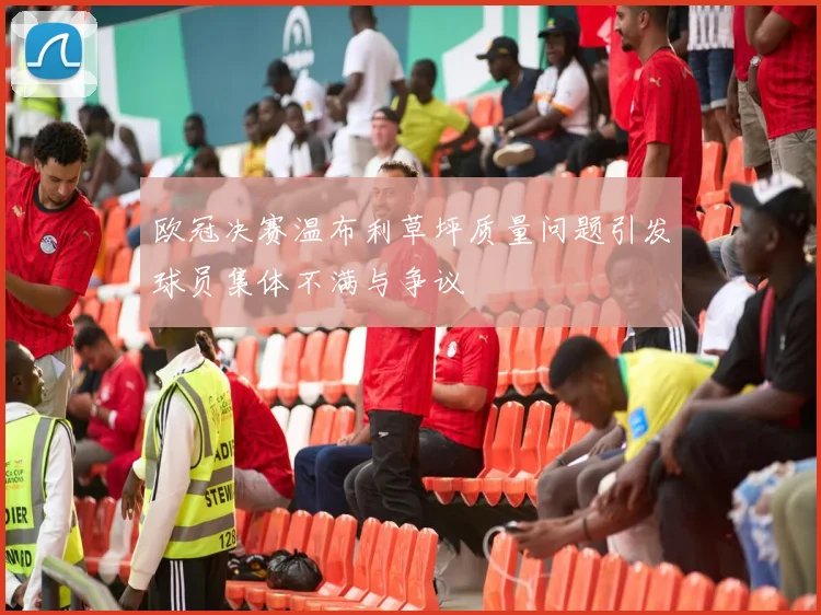 欧冠决赛温布利草坪质量问题引发球员集体不满与争议