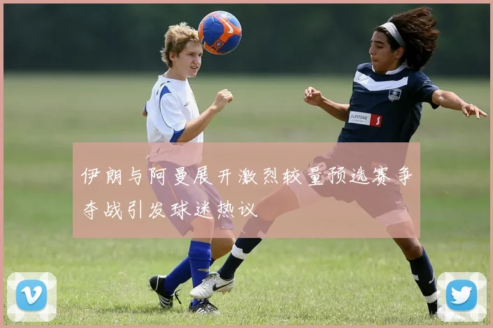 伊朗与阿曼展开激烈较量预选赛争夺战引发球迷热议