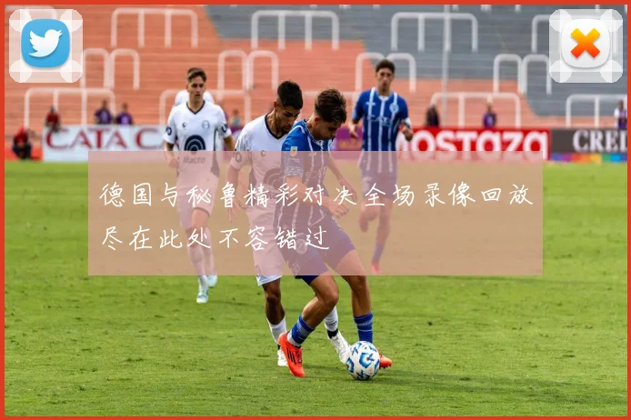 德国与秘鲁精彩对决全场录像回放尽在此处不容错过