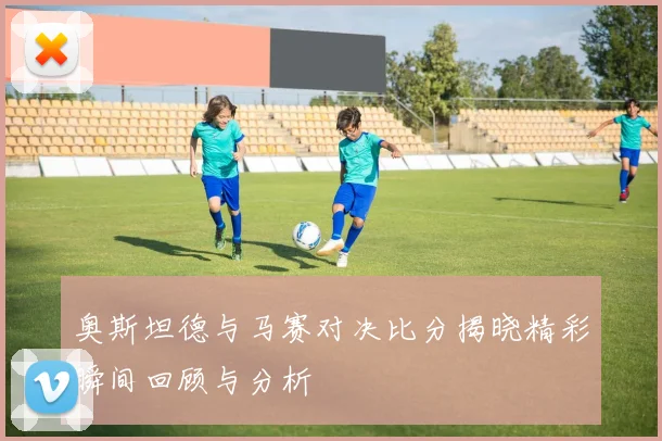 奥斯坦德与马赛对决比分揭晓精彩瞬间回顾与分析