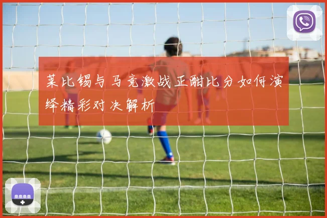 莱比锡与马竞激战正酣比分如何演绎精彩对决解析