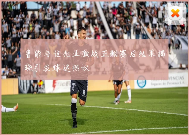 鲁能与佳兆业激战正酣赛后结果揭晓引发球迷热议