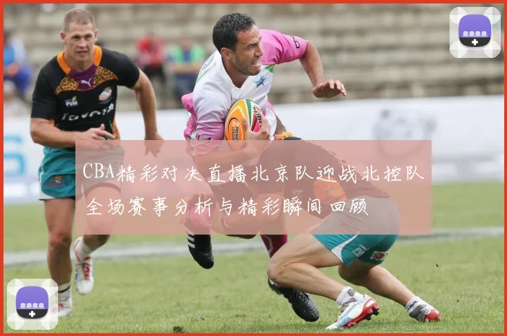 CBA精彩对决直播北京队迎战北控队全场赛事分析与精彩瞬间回顾