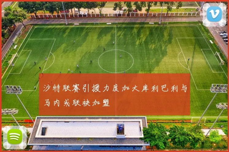 沙特联赛引援力度加大库利巴利与马内或联袂加盟