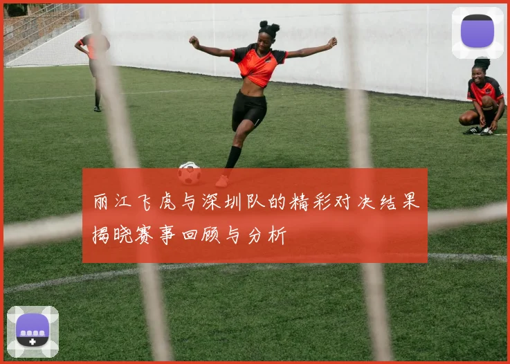丽江飞虎与深圳队的精彩对决结果揭晓赛事回顾与分析