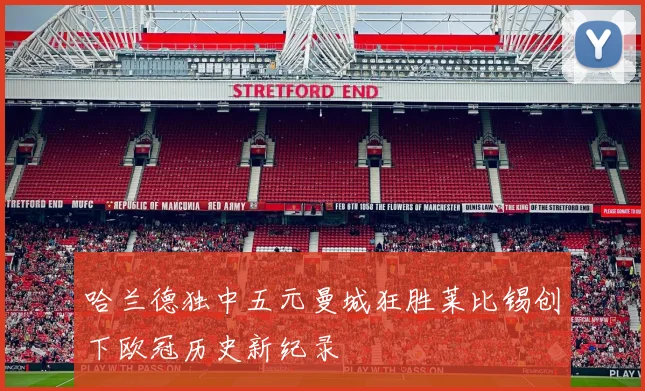 哈兰德独中五元曼城狂胜莱比锡创下欧冠历史新纪录