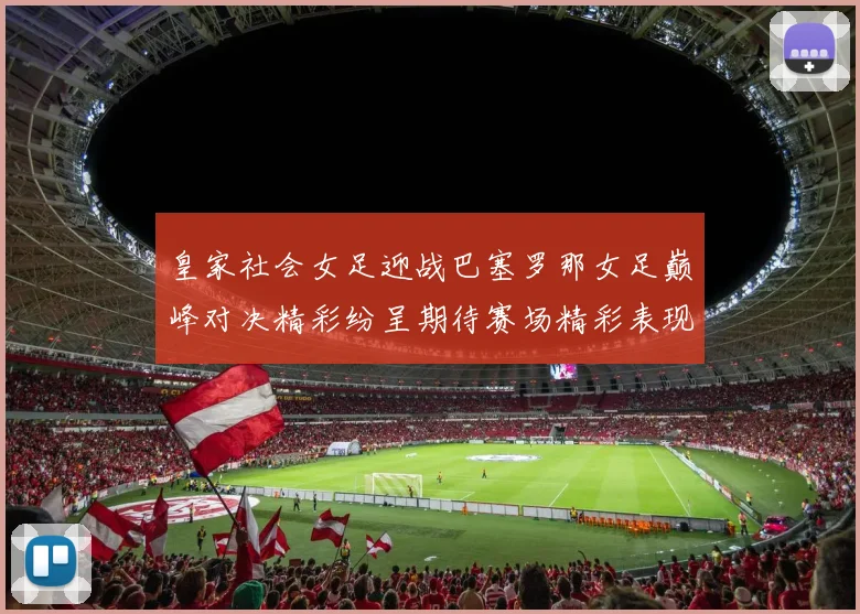 皇家社会女足迎战巴塞罗那女足巅峰对决精彩纷呈期待赛场精彩表现