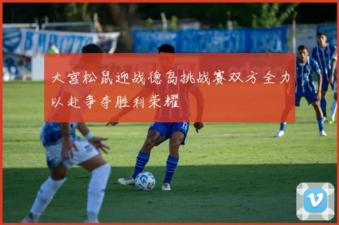 大宫松鼠迎战德岛挑战赛双方全力以赴争夺胜利荣耀