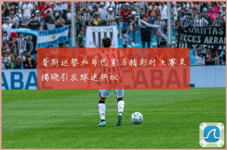 哥斯达黎加与巴拿马精彩对决赛果揭晓引发球迷热议