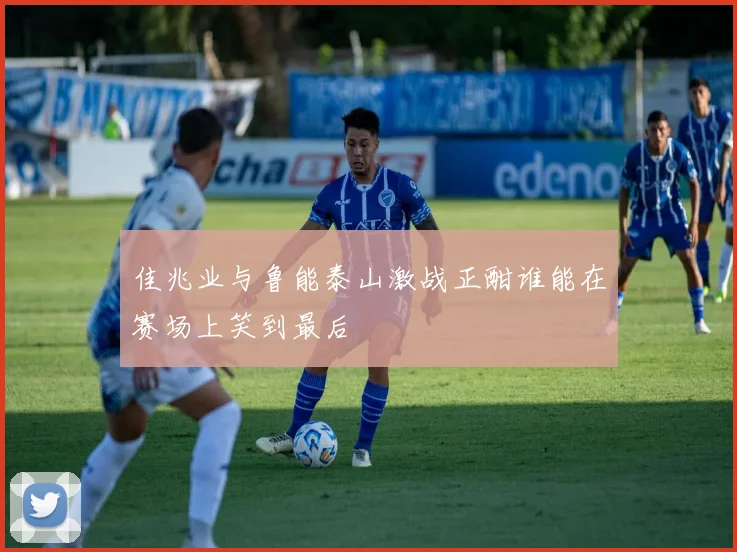 佳兆业与鲁能泰山激战正酣谁能在赛场上笑到最后