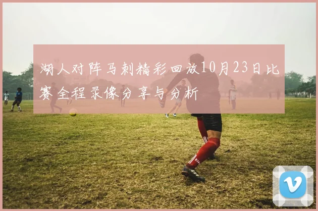 湖人对阵马刺精彩回放10月23日比赛全程录像分享与分析