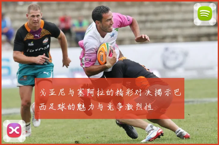 戈亚尼与塞阿拉的精彩对决揭示巴西足球的魅力与竞争激烈性