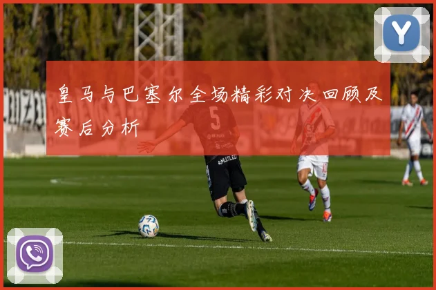 皇马与巴塞尔全场精彩对决回顾及赛后分析