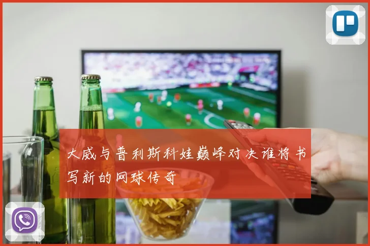 大威与普利斯科娃巅峰对决谁将书写新的网球传奇