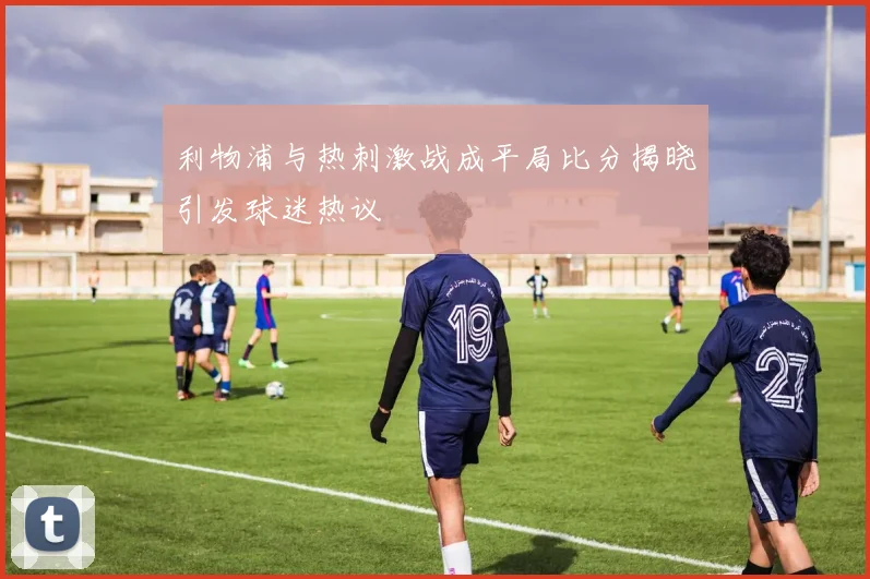 利物浦与热刺激战成平局比分揭晓引发球迷热议