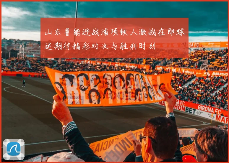 山东鲁能迎战浦项铁人激战在即球迷期待精彩对决与胜利时刻