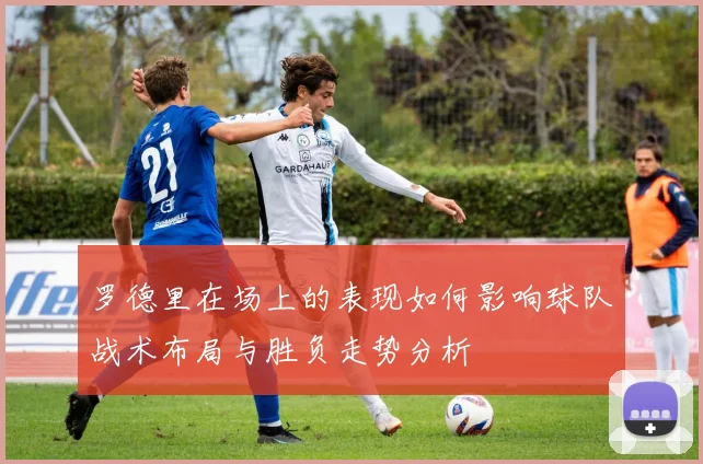 罗德里在场上的表现如何影响球队战术布局与胜负走势分析