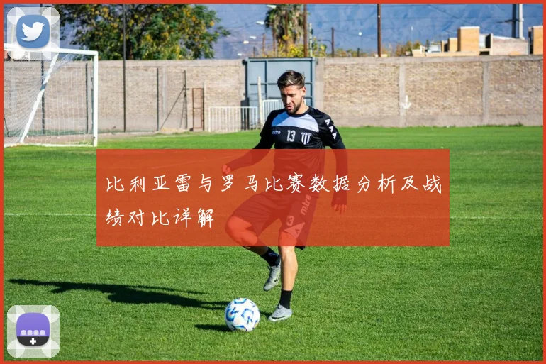 比利亚雷与罗马比赛数据分析及战绩对比详解